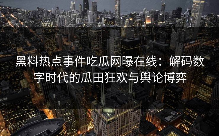 黑料热点事件吃瓜网曝在线：解码数字时代的瓜田狂欢与舆论博弈