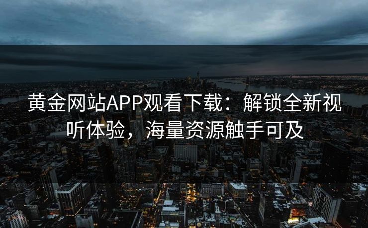 黄金网站APP观看下载：解锁全新视听体验，海量资源触手可及