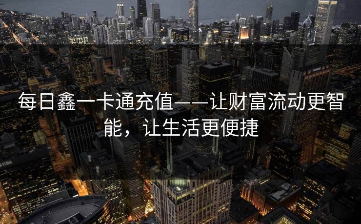 每日鑫一卡通充值——让财富流动更智能，让生活更便捷