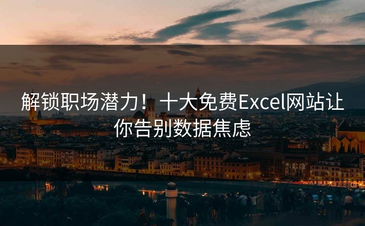 解锁职场潜力！十大免费Excel网站让你告别数据焦虑