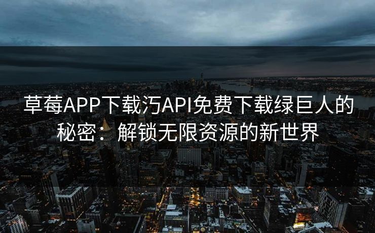 草莓APP下载汅API免费下载绿巨人的秘密：解锁无限资源的新世界
