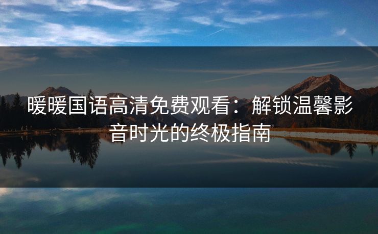 暖暖国语高清免费观看：解锁温馨影音时光的终极指南