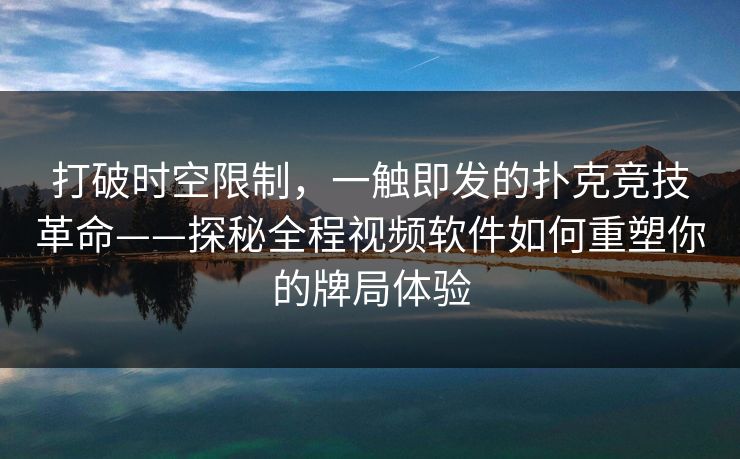 打破时空限制，一触即发的扑克竞技革命——探秘全程视频软件如何重塑你的牌局体验