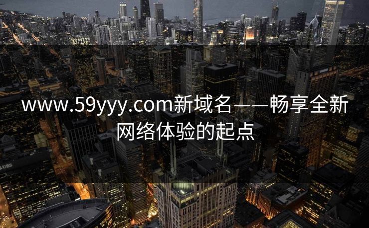 www.59yyy.com新域名——畅享全新网络体验的起点