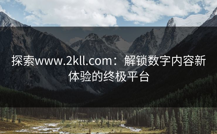 探索www.2kll.com：解锁数字内容新体验的终极平台