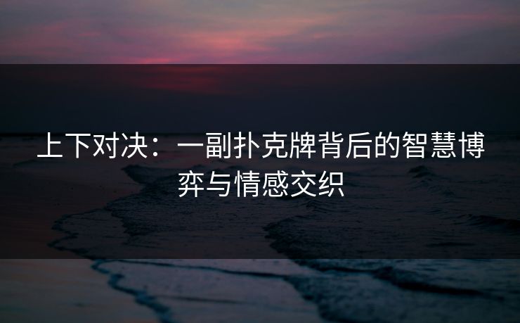 上下对决：一副扑克牌背后的智慧博弈与情感交织