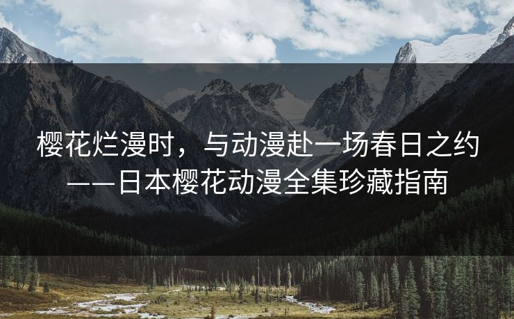 樱花烂漫时，与动漫赴一场春日之约——日本樱花动漫全集珍藏指南