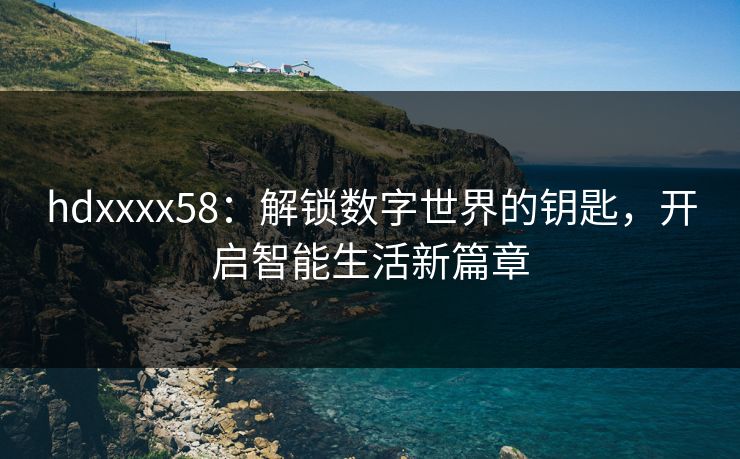 hdxxxx58：解锁数字世界的钥匙，开启智能生活新篇章