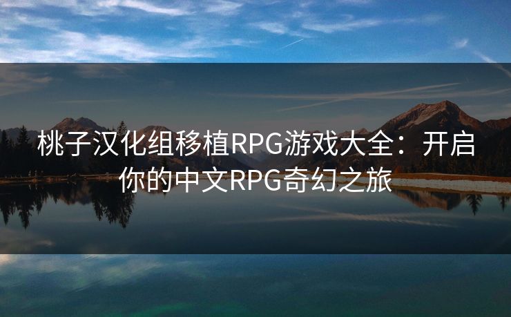 桃子汉化组移植RPG游戏大全：开启你的中文RPG奇幻之旅