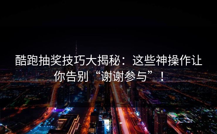 酷跑抽奖技巧大揭秘：这些神操作让你告别“谢谢参与”！