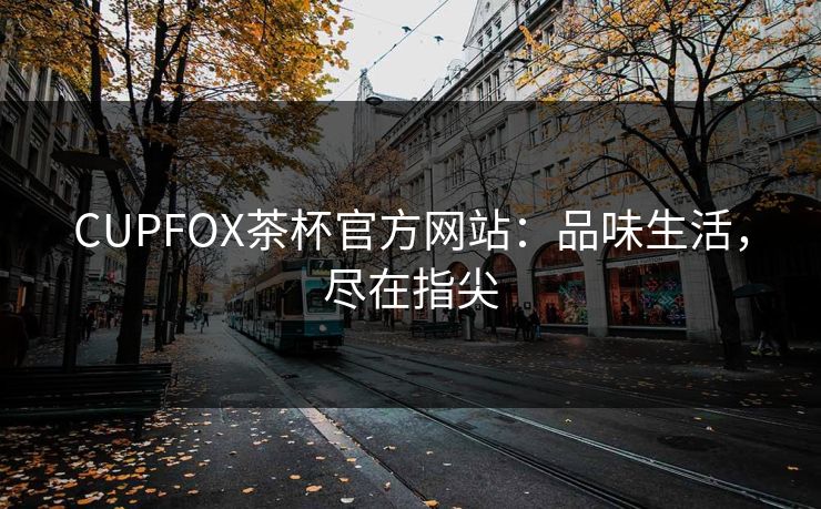 CUPFOX茶杯官方网站：品味生活，尽在指尖