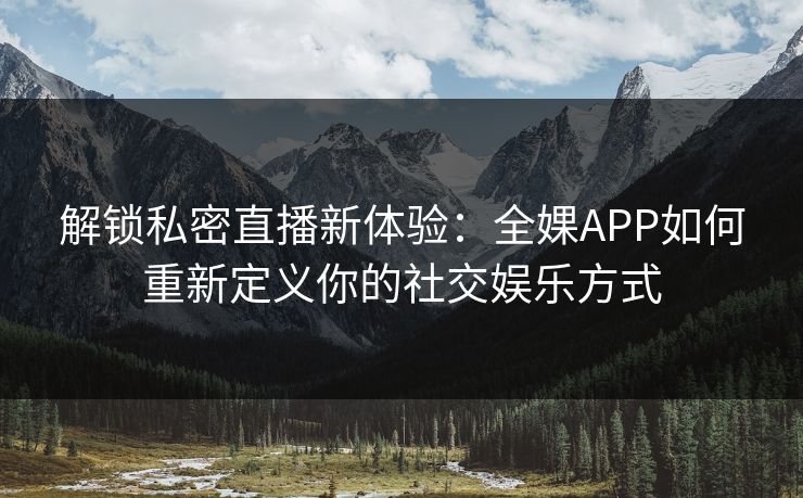 解锁私密直播新体验：全婐APP如何重新定义你的社交娱乐方式