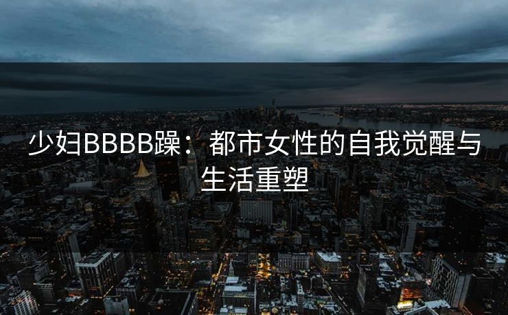 少妇BBBB躁：都市女性的自我觉醒与生活重塑