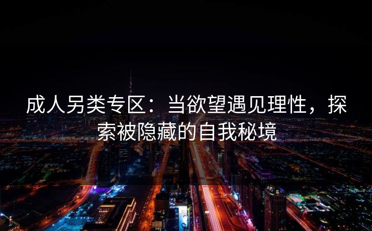 成人另类专区：当欲望遇见理性，探索被隐藏的自我秘境