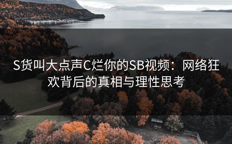 S货叫大点声C烂你的SB视频：网络狂欢背后的真相与理性思考