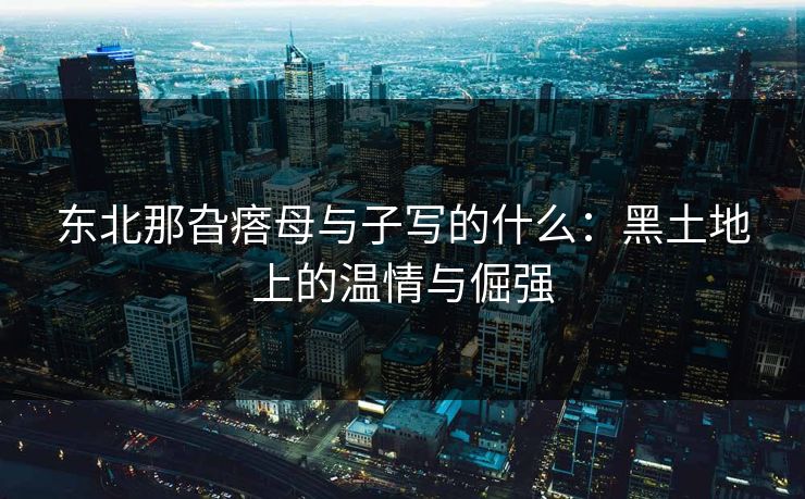 东北那旮瘩母与子写的什么：黑土地上的温情与倔强