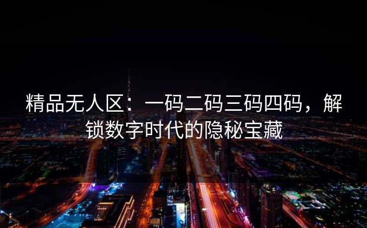 精品无人区：一码二码三码四码，解锁数字时代的隐秘宝藏