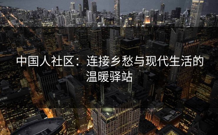 中国人社区：连接乡愁与现代生活的温暖驿站