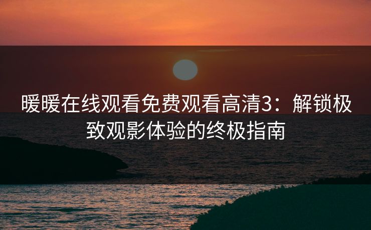 暖暖在线观看免费观看高清3：解锁极致观影体验的终极指南
