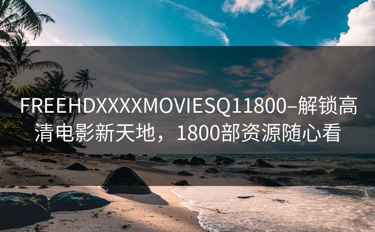 FREEHDXXXXMOVIESQ11800–解锁高清电影新天地，1800部资源随心看