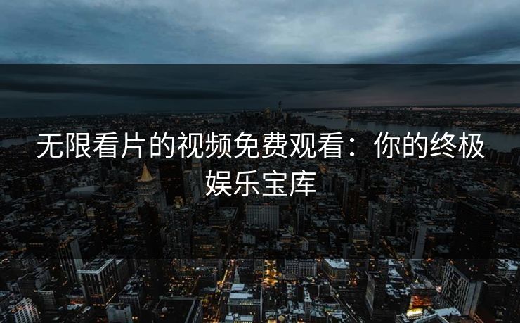 无限看片的视频免费观看：你的终极娱乐宝库
