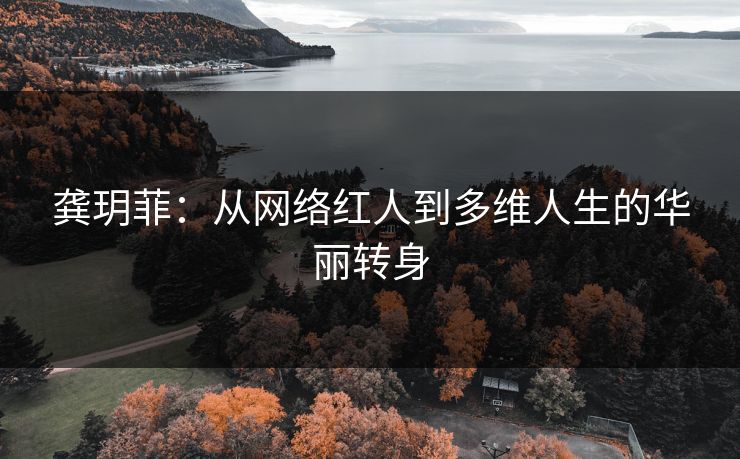 龚玥菲：从网络红人到多维人生的华丽转身