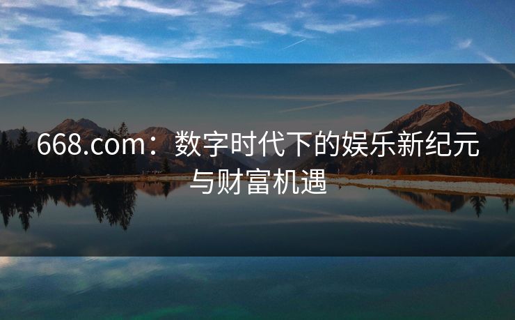 668.com：数字时代下的娱乐新纪元与财富机遇