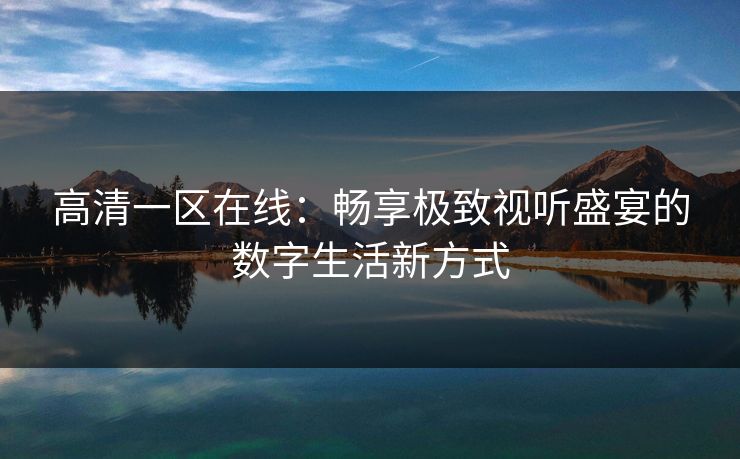 高清一区在线：畅享极致视听盛宴的数字生活新方式