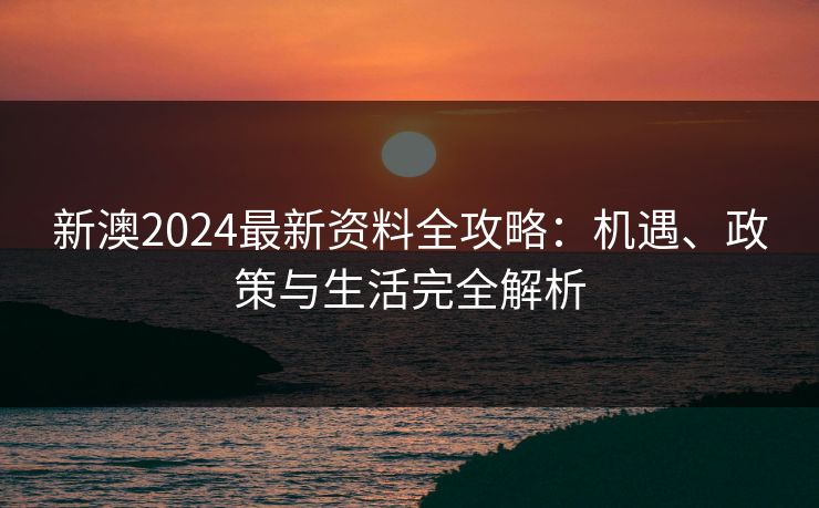 新澳2024最新资料全攻略：机遇、政策与生活完全解析