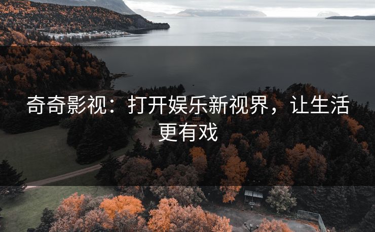 奇奇影视：打开娱乐新视界，让生活更有戏