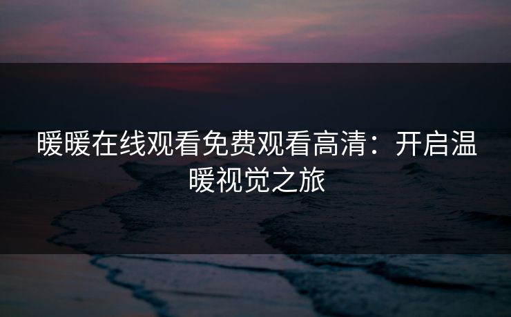 暖暖在线观看免费观看高清：开启温暖视觉之旅