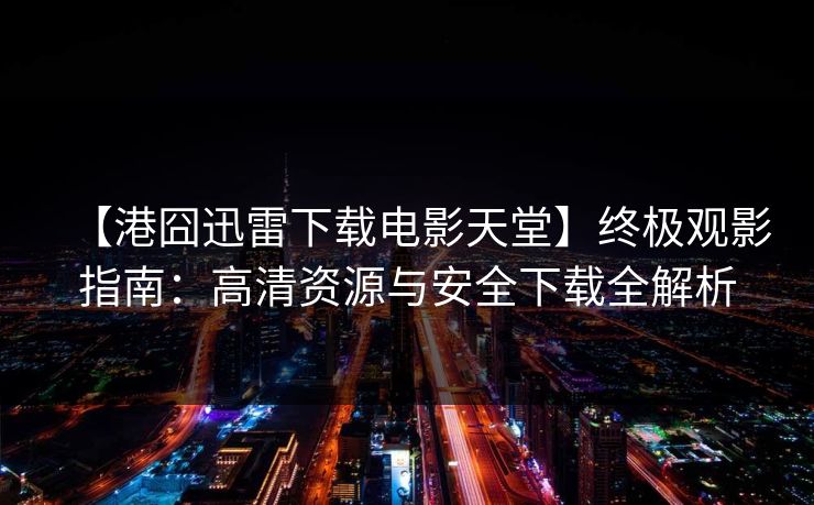 【港囧迅雷下载电影天堂】终极观影指南：高清资源与安全下载全解析