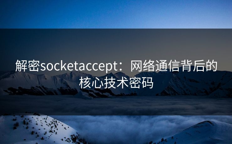 解密socketaccept：网络通信背后的核心技术密码