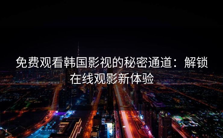 免费观看韩国影视的秘密通道：解锁在线观影新体验