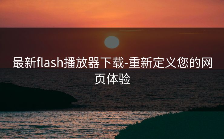 最新flash播放器下载-重新定义您的网页体验