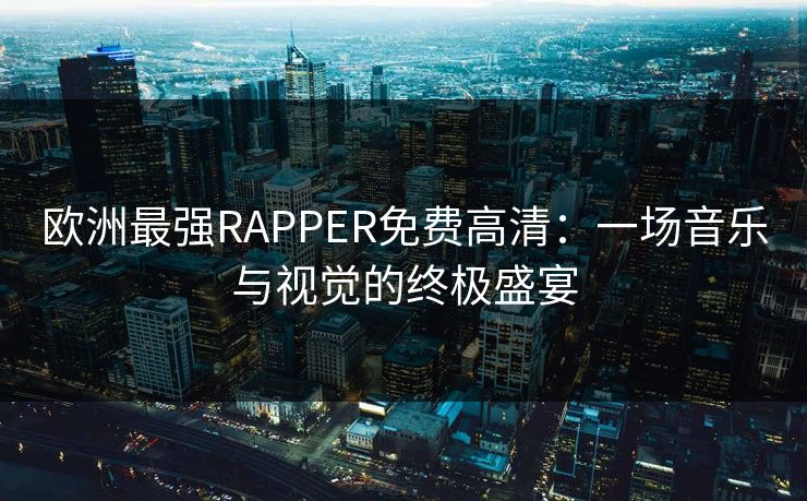 欧洲最强RAPPER免费高清：一场音乐与视觉的终极盛宴