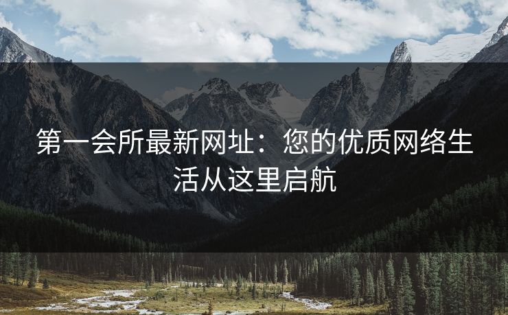 第一会所最新网址：您的优质网络生活从这里启航