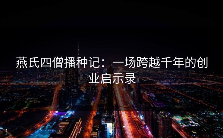 燕氏四僧播种记：一场跨越千年的创业启示录