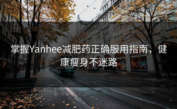 掌握Yanhee减肥药正确服用指南，健康瘦身不迷路