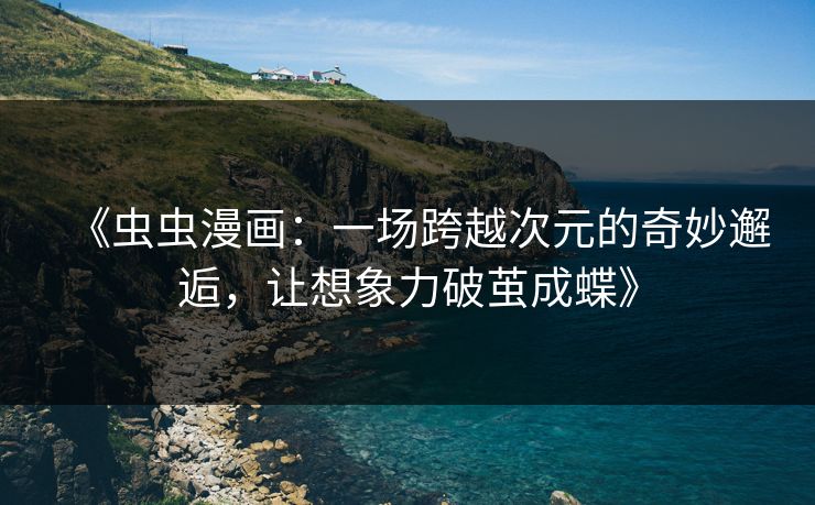 《虫虫漫画：一场跨越次元的奇妙邂逅，让想象力破茧成蝶》