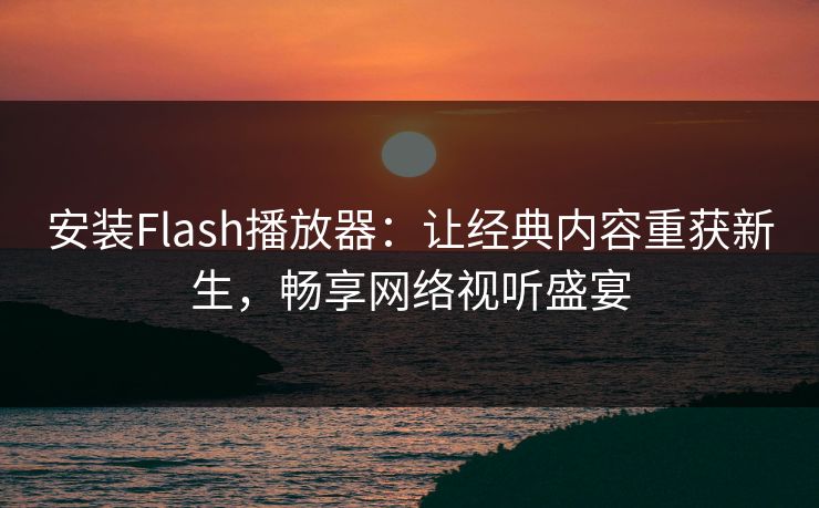 安装Flash播放器：让经典内容重获新生，畅享网络视听盛宴