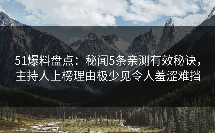 51爆料盘点：秘闻5条亲测有效秘诀，主持人上榜理由极少见令人羞涩难挡