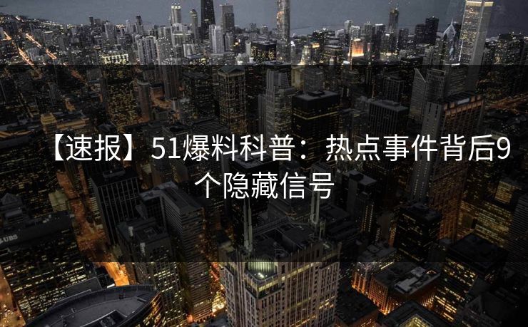【速报】51爆料科普：热点事件背后9个隐藏信号