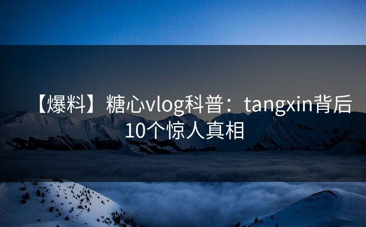 【爆料】糖心vlog科普：tangxin背后10个惊人真相