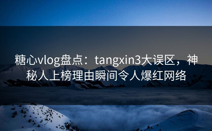 糖心vlog盘点：tangxin3大误区，神秘人上榜理由瞬间令人爆红网络