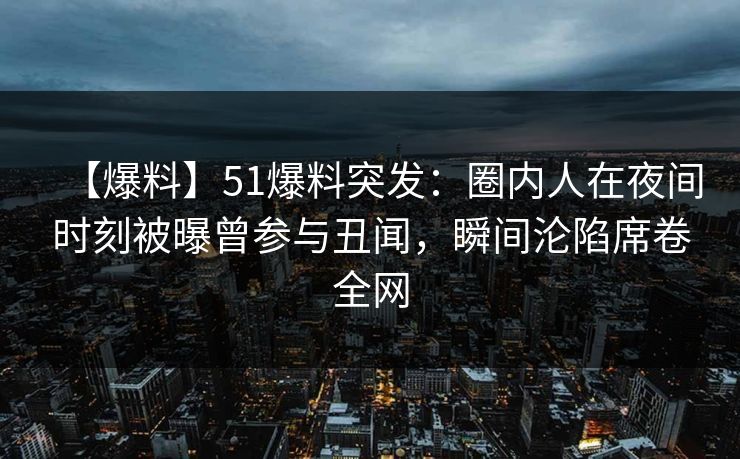 【爆料】51爆料突发：圈内人在夜间时刻被曝曾参与丑闻，瞬间沦陷席卷全网