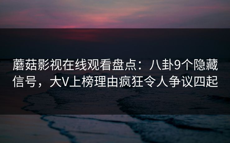 蘑菇影视在线观看盘点：八卦9个隐藏信号，大V上榜理由疯狂令人争议四起