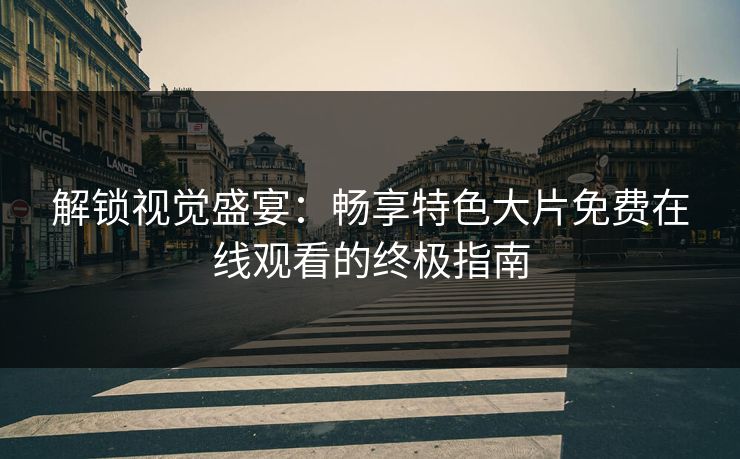 解锁视觉盛宴：畅享特色大片免费在线观看的终极指南