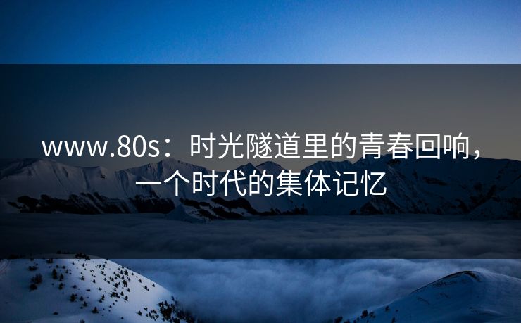 www.80s:时光隧道里的青春回响,一个时代的集体记忆 www.80s:时光隧道里的青春回响,一个时代的集体记忆