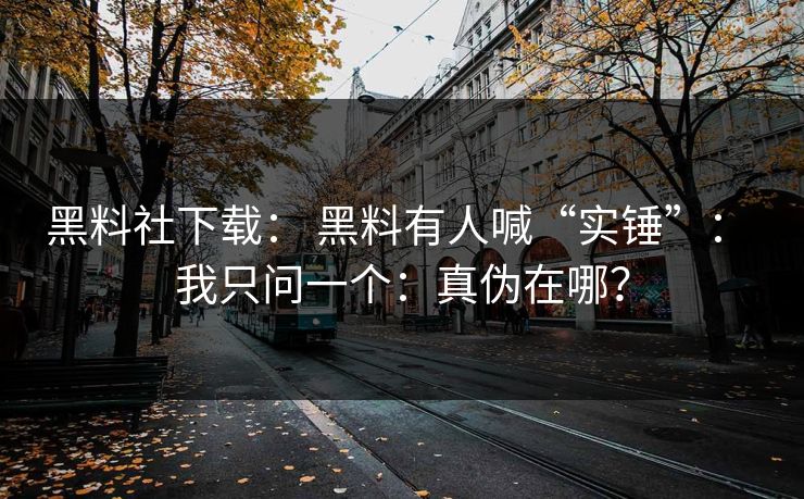 黑料社下载： 黑料有人喊“实锤”： 我只问一个：真伪在哪？